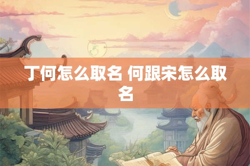 丁何怎么取名 何跟宋怎么取名