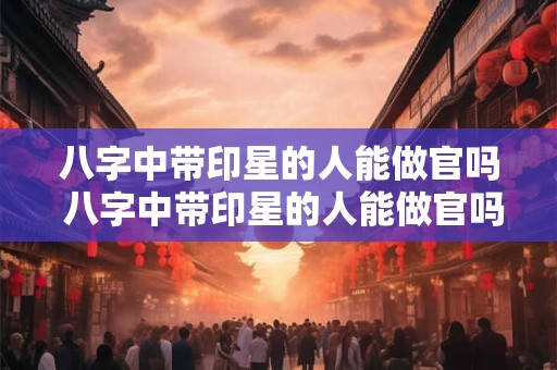 八字中带印星的人能做官吗 八字中带印星的人能做官吗好吗