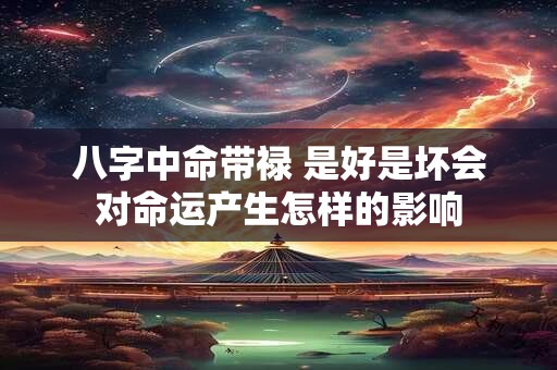 八字中命带禄 是好是坏会对命运产生怎样的影响
