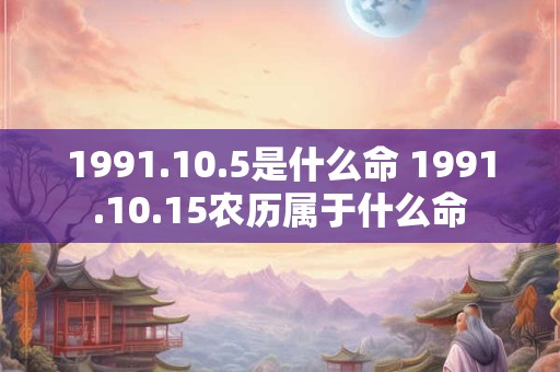 1991.10.5是什么命 1991.10.15农历属于什么命