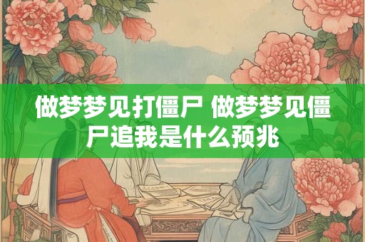 做梦梦见打僵尸 做梦梦见僵尸追我是什么预兆
