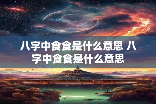 八字中食食是什么意思 八字中食食是什么意思