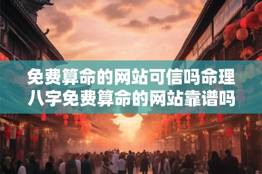 免费算命的网站可信吗命理八字免费算命的网站靠谱吗