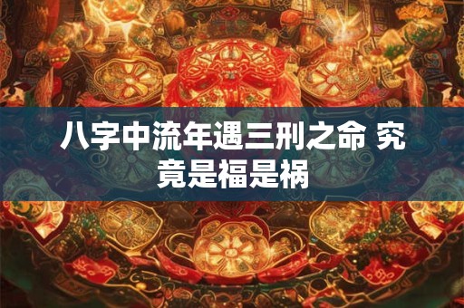 八字中流年遇三刑之命 究竟是福是祸