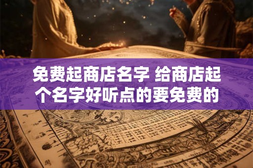 免费起商店名字 给商店起个名字好听点的要免费的