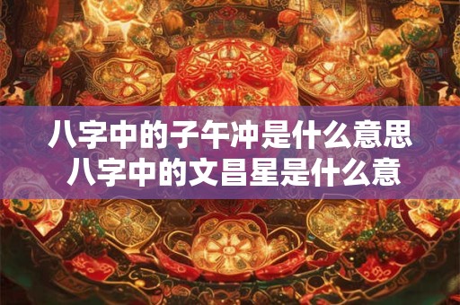 八字中的子午冲是什么意思 八字中的文昌星是什么意思