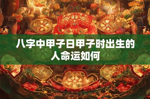 八字中甲子日甲子时出生的人命运如何