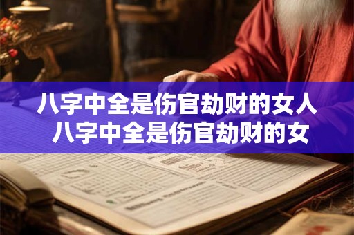 八字中全是伤官劫财的女人 八字中全是伤官劫财的女人好不好