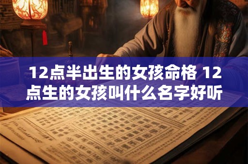 12点半出生的女孩命格 12点生的女孩叫什么名字好听
