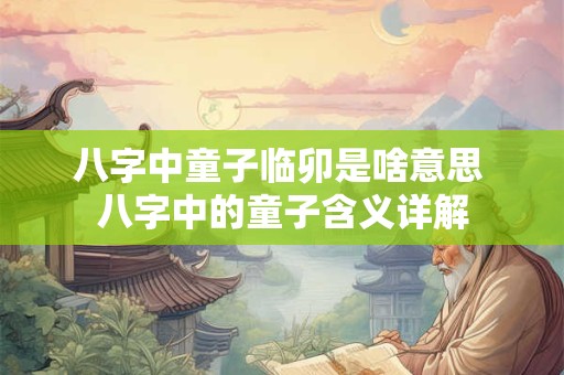 八字中童子临卯是啥意思 八字中的童子含义详解