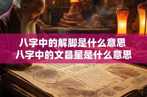 八字中的解脚是什么意思 八字中的文昌星是什么意思