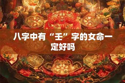 八字中有“壬”字的女命一定好吗