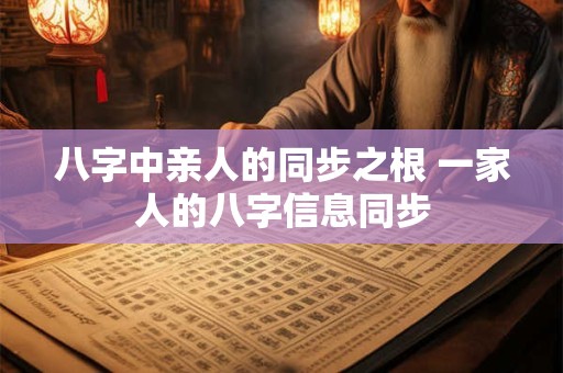八字中亲人的同步之根 一家人的八字信息同步