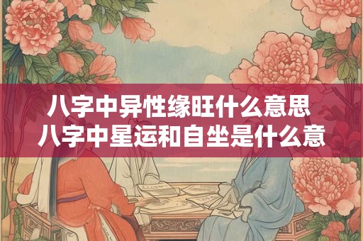 八字中异性缘旺什么意思 八字中星运和自坐是什么意思