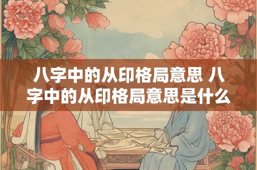 八字中的从印格局意思 八字中的从印格局意思是什么