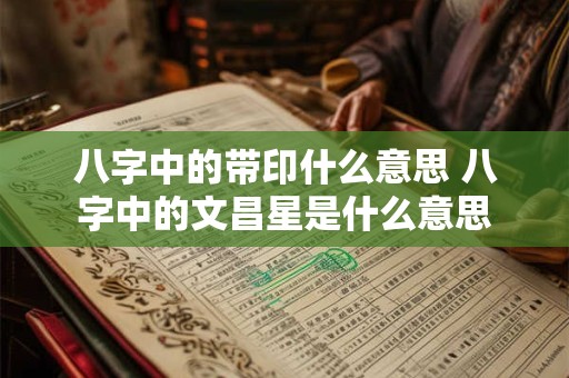 八字中的带印什么意思 八字中的文昌星是什么意思