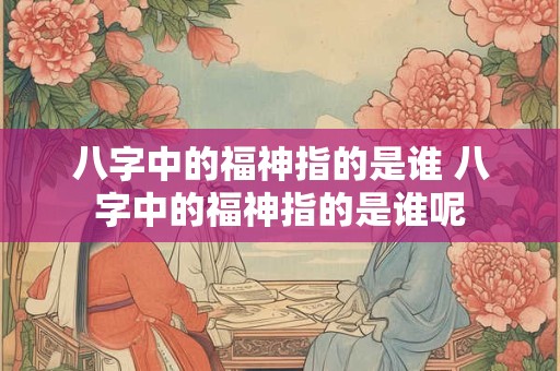 八字中的福神指的是谁 八字中的福神指的是谁呢