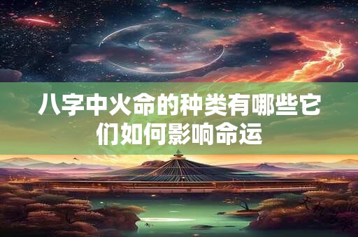 八字中火命的种类有哪些它们如何影响命运