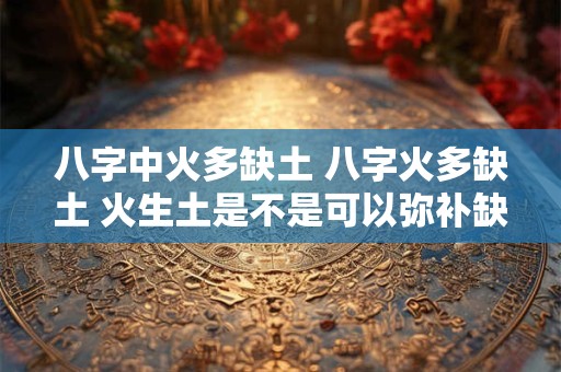 八字中火多缺土 八字火多缺土 火生土是不是可以弥补缺土