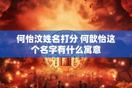 何怡汶姓名打分 何歆怡这个名字有什么寓意
