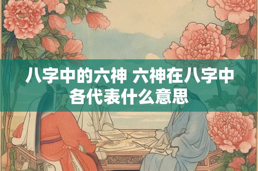 八字中的六神 六神在八字中各代表什么意思