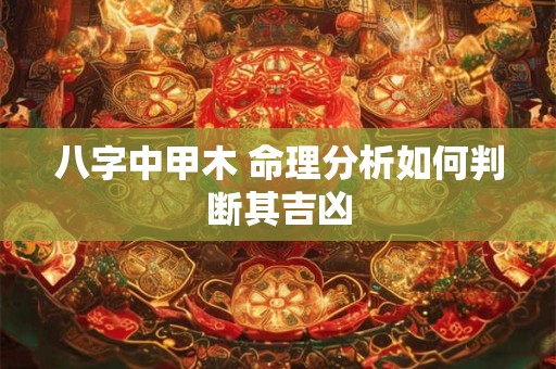八字中甲木 命理分析如何判断其吉凶