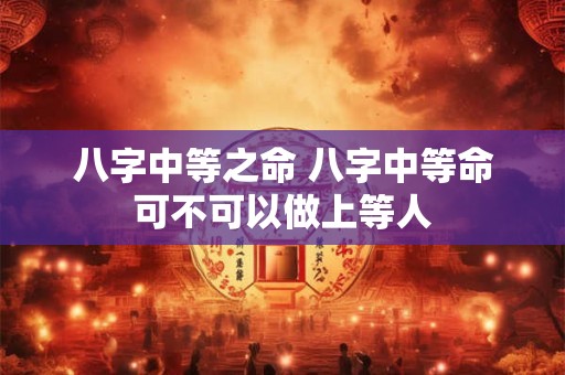 八字中等之命 八字中等命可不可以做上等人
