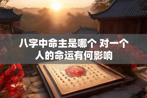 八字中命主是哪个 对一个人的命运有何影响