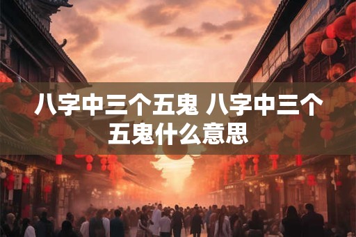 八字中三个五鬼 八字中三个五鬼什么意思
