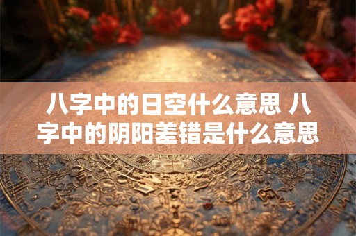 八字中的日空什么意思 八字中的阴阳差错是什么意思