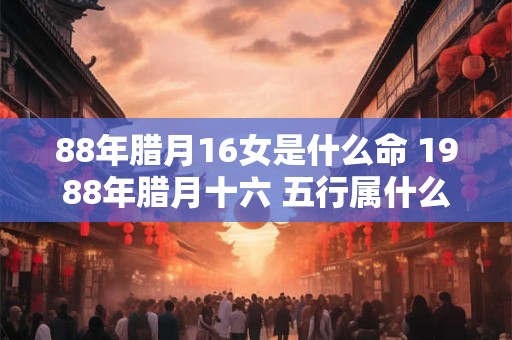 88年腊月16女是什么命 1988年腊月十六 五行属什么
