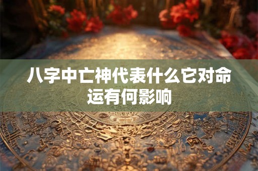 八字中亡神代表什么它对命运有何影响
