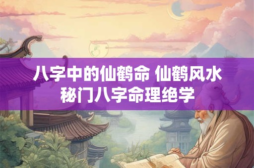 八字中的仙鹤命 仙鹤风水秘门八字命理绝学