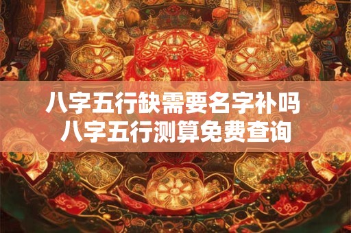 八字五行缺需要名字补吗 八字五行测算免费查询