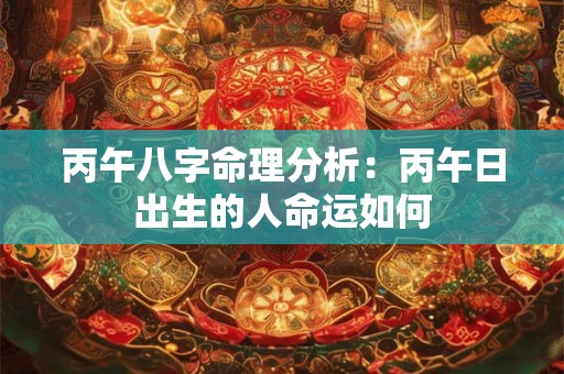 丙午八字命理分析：丙午日出生的人命运如何
