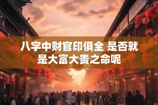 八字中财官印俱全 是否就是大富大贵之命呢