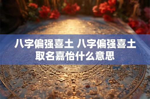 八字偏强喜土 八字偏强喜土取名嘉怡什么意思
