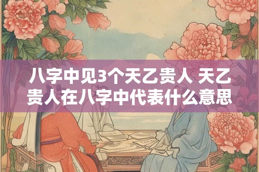 八字中见3个天乙贵人 天乙贵人在八字中代表什么意思