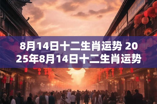 8月14日十二生肖运势 2025年8月14日十二生肖运势解析 8月14日十二生肖运势 2025年8月14日十二生肖运势解析