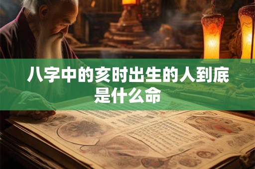 八字中的亥时出生的人到底是什么命