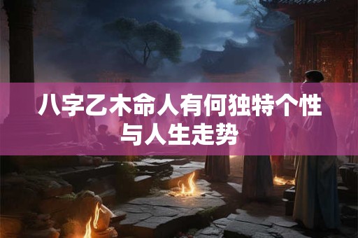 八字乙木命人有何独特个性与人生走势