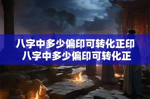 八字中多少偏印可转化正印 八字中多少偏印可转化正印呢