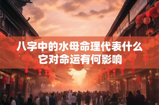 八字中的水母命理代表什么它对命运有何影响