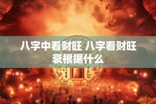 八字中看财旺 八字看财旺衰根据什么