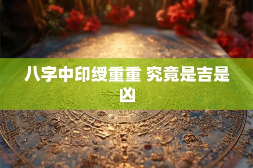 八字中印绶重重 究竟是吉是凶