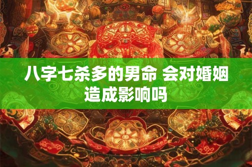 八字七杀多的男命 会对婚姻造成影响吗
