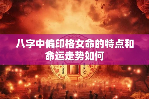 八字中偏印格女命的特点和命运走势如何
