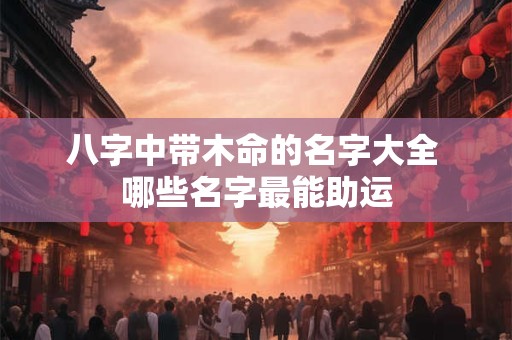 八字中带木命的名字大全 哪些名字最能助运