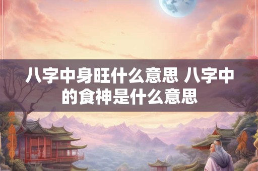八字中身旺什么意思 八字中的食神是什么意思