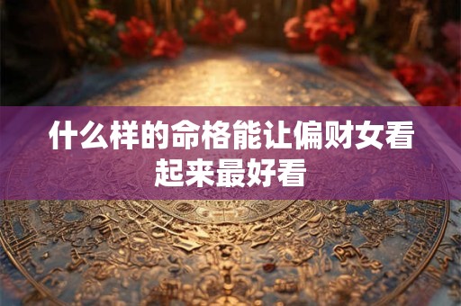 什么样的命格能让偏财女看起来最好看